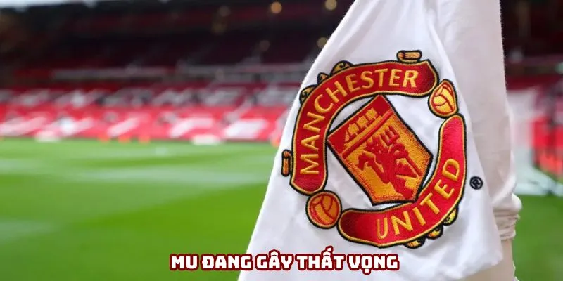 Ở mùa giải năm nay MU đang khiến fan vô cùng thất vọng